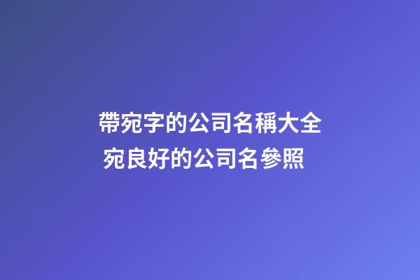 帶宛字的公司名稱大全 宛良好的公司名參照-第1張-公司起名-玄機(jī)派